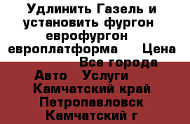 Удлинить Газель и установить фургон, еврофургон ( европлатформа ) › Цена ­ 30 000 - Все города Авто » Услуги   . Камчатский край,Петропавловск-Камчатский г.